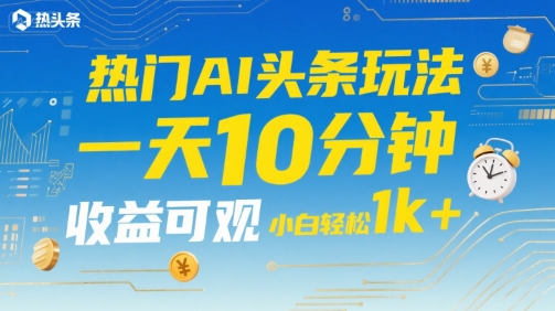 热门AI头条玩法，一天10分钟，收益可观，小白轻松日入1k+【揭秘】-项目网