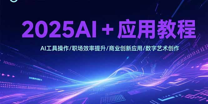 2025AI+应用教程，AI工具操作/职场效率提升/商业创新应用/数字艺术创作-项目网