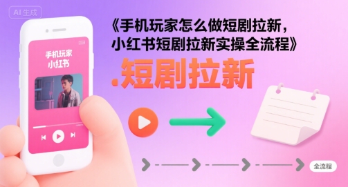 手机玩家怎么做短剧拉新，小红书短剧拉新实操全流程-项目网