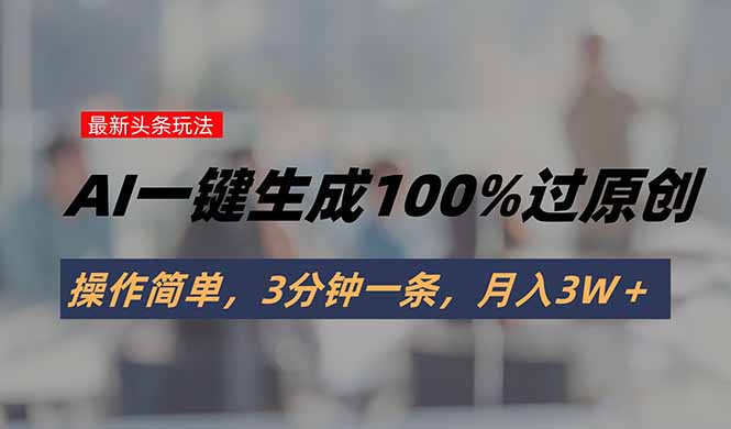 头条最新玩法，AI一键生成100%过原创，操作简单，3分钟一条，月入3W＋-项目网