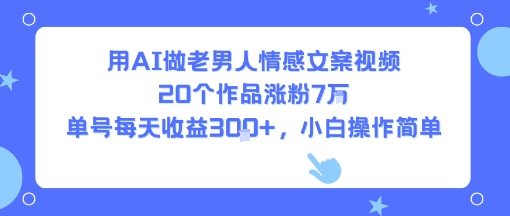 用AI做老男人情感文案视频，20个作品涨粉7W，单号每天收益3张+，小白操作简单-项目网