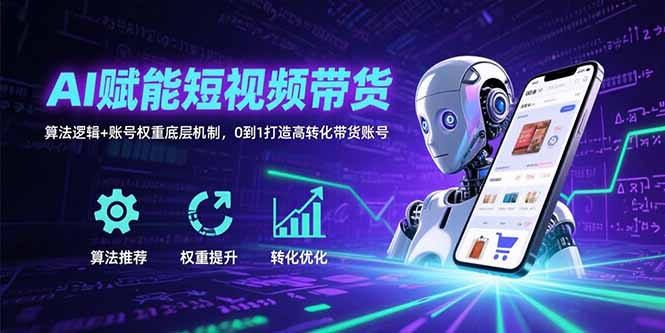 AI赋能短视频带货：算法逻辑+账号权重底层机制，0到1打造高转化带货账号-项目网