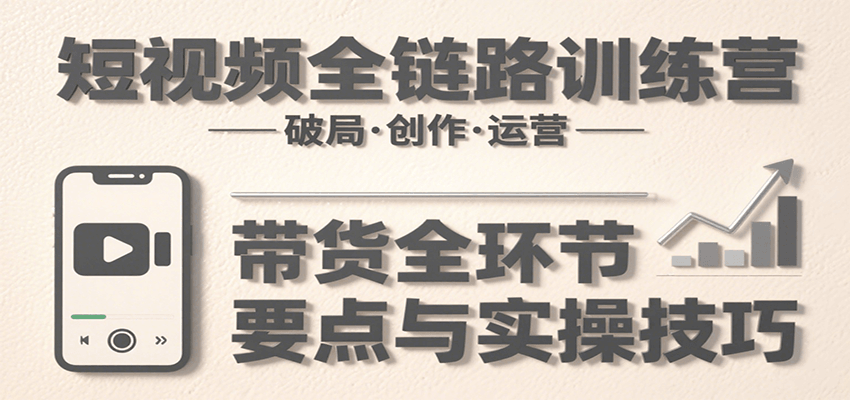 短视频全链路训练营：含破局、创作、运营、带货等多方面，详解各环节要点与实操技巧-项目网