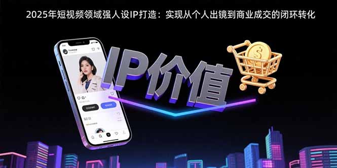 2025年短视频领域人设IP打造：实现从个人出镜到商业成交的闭环转化-项目网