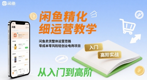 闲鱼精细化运营入门+高阶实战教学，闲鱼卖货整体运营思路，零成本零风险轻创业电商项目-项目网