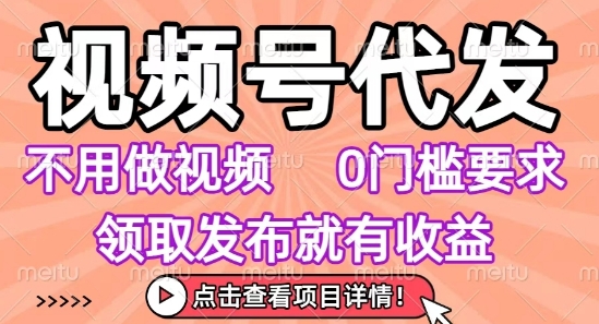 视频号代发，不用剪辑不用做视频，0门槛要求，领取发布就有收益，任务没有无上限，小白轻松上手【揭秘】-项目网