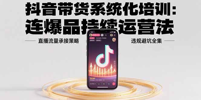 抖音带货系统化培训：连爆品持续运营法，直播流量承接策略，违规避坑全集-项目网