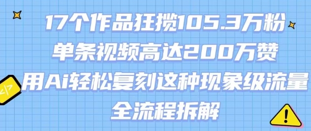 17个作品狂揽105.3W粉，单条视频高达200W赞，用Ai轻松复刻这种现象级流量!(全流程拆解)-项目网