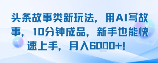 头条故事类新玩法，用AI写故事，10分钟成品，新手也能快速上手，月入6k+-项目网
