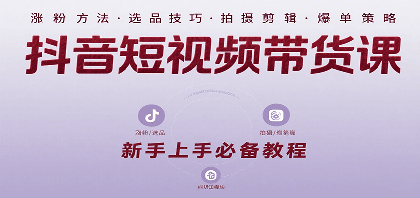 抖音短视频带货课：涵盖涨粉、选品、拍摄、剪辑等，教实操，助你从0到1实现爆单-项目网