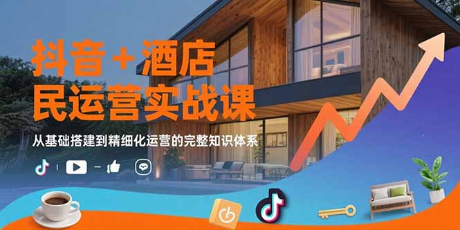 抖音+酒店民宿运营实战课：从基础搭建到精细化运营的完整知识体系-项目网