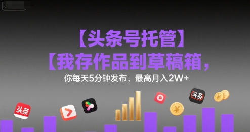 【头条号托管 】我存作品到草稿箱，你每天5分钟发布，最高月入2W+【揭秘】-项目网