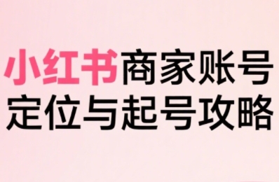 小红书电商全链路实战从定位到爆单，系统拆解小红书商家起号全流程-项目网
