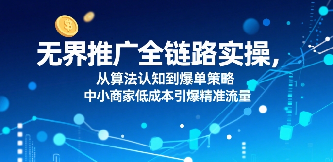 ​无界推广全链路实操，从算法认知到爆单策略，中小商家低成本引爆精准流量-项目网