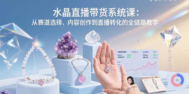 水晶直播带货系统课：从赛道选择、内容创作到直播转化的全链路教学-项目网
