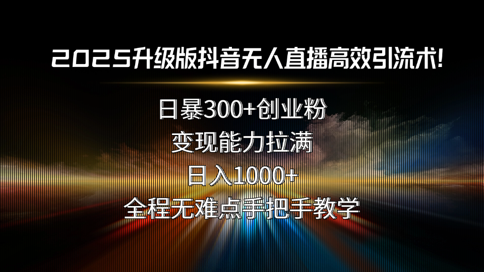 2025升级版抖音无人直播高效引流术！日暴300+创业粉，变现能力拉满，日…-项目网