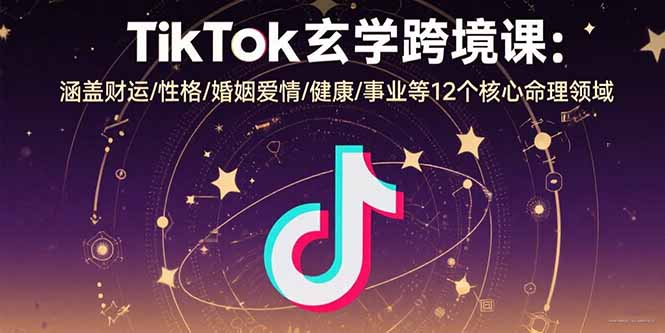 TikTok玄学跨境课：涵盖财运/性格/婚姻爱情/健康/事业等12个核心命理领域-项目网