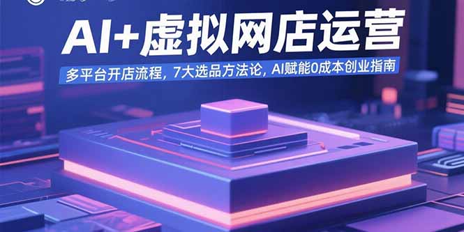 AI+虚拟网店运营：多平台开店流程，7大选品方法论，AI赋能0成本创业指南-项目网