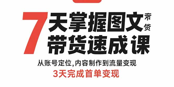7天掌握图文带货速成课：从账号定位,内容制作到流量变现,3天完成首单变现-项目网