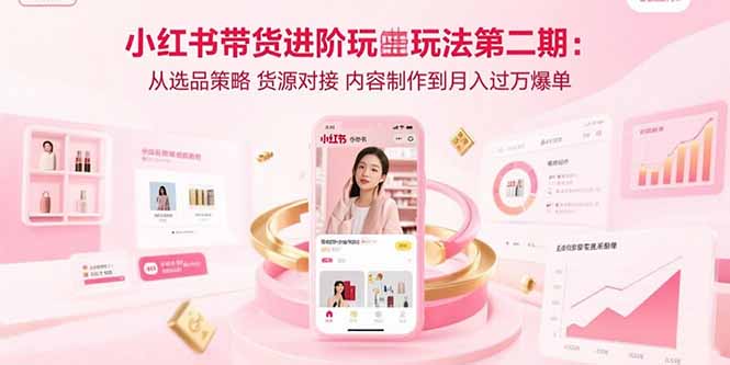 小红书带货进阶玩法第二期：从选品策略 货源对接 内容制作到月入过万爆单-项目网