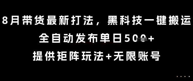 8月带货最新打法，黑科技一键搬运，全自动发布单日5张+，提供矩阵玩法+无限账号【揭秘】-项目网