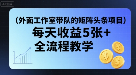 外面工作室带队的矩阵头条挂G项目，每天收益5张+，全流程教学【附全套工具】-项目网