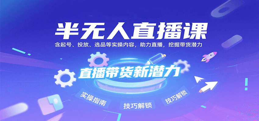 半无人直播课：含起号、投放、选品等实操内容，挖掘直播带货潜力(更新8月)-项目网