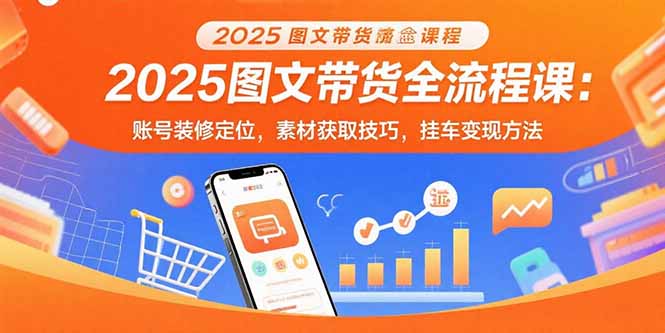 2025图文带货全流程课：账号装修定位，素材获取技巧，挂车变现方法-项目网