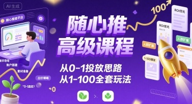 随心推高级课程，从0-1投放思路，也有从1-100的全套玩法-项目网