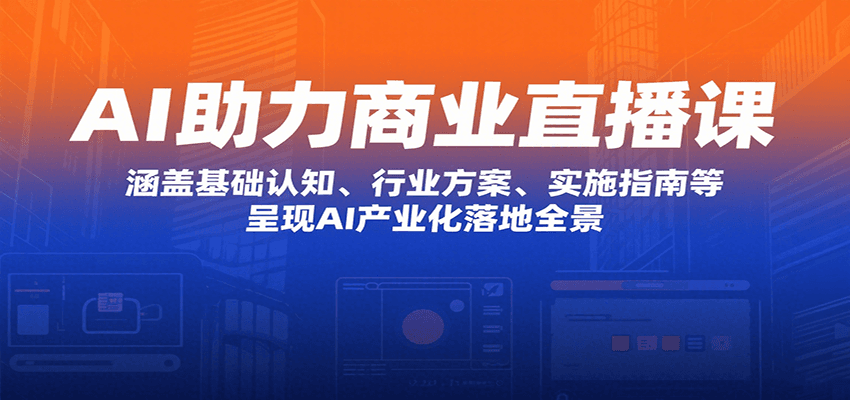 AI助力商业直播课：涵盖基础认知、行业方案、实施指南等，呈现AI产业化落地全景-项目网