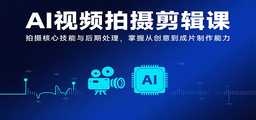 AI视频拍摄剪辑课，拍摄核心技能与后期处理，掌握从创意到成片制作能力-项目网