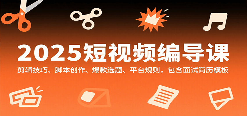 2025短视频编导课，剪辑技巧、脚本创作、爆款选题、平台规则，包含面试简历模板-项目网