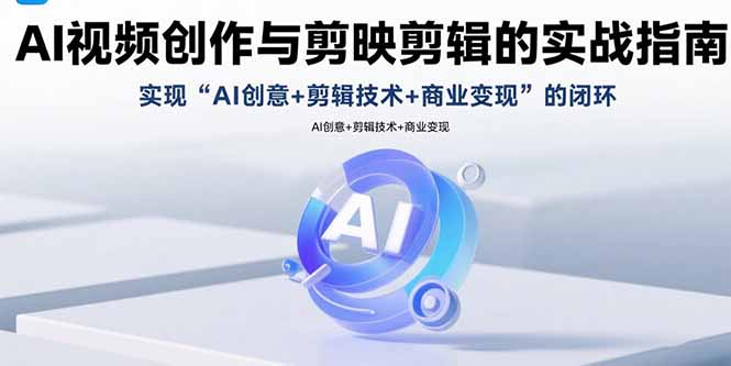 AI视频创作与剪映剪辑的实战指南，实现AI创意+剪辑技术+商业变现的闭环-项目网