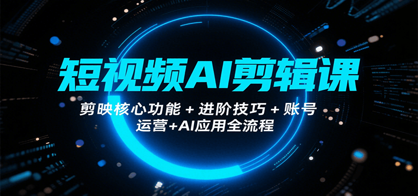 短视频AI剪辑课，剪映核心功能+进阶技巧+账号运营+AI应用全流程-项目网