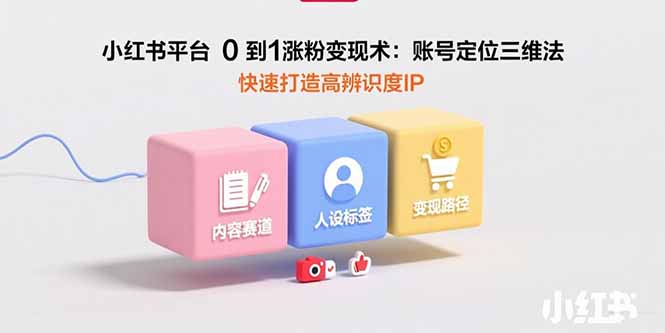 小红书平台0到1涨粉变现术：账号定位三维法，快速打造高辨识度IP-项目网