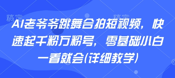 AI老爷爷跳舞合拍短视频，快速起千粉万粉号，零基础小白一看就会(详细教学)-项目网