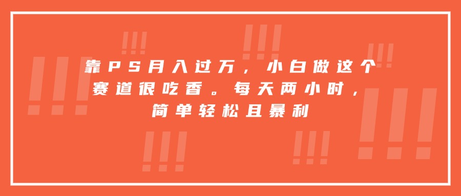 靠PS月入过万，小白做这个赛道很吃香。每天两小时，简单轻松且暴利-项目网