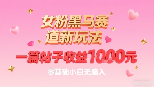 女粉黑马赛道新玩法，一篇帖子收益1k，零基础小白无脑入非常适合-项目网