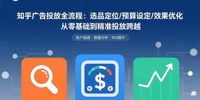 知乎广告投放全流程：选品定位/预算设定/效果优化 从零基础到精准投放跨越-项目网