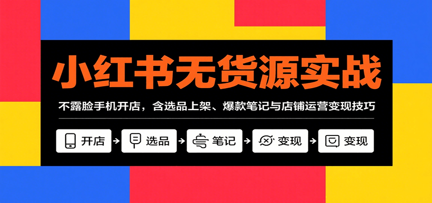 小红书无货源实战，不露脸手机开店，含选品上架、爆款笔记与店铺运营变现技巧-项目网