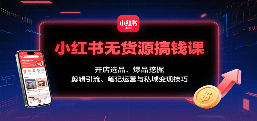 小红书无货源搞钱课：开店选品、爆品挖掘，剪辑引流、笔记运营与私域变现技巧-项目网