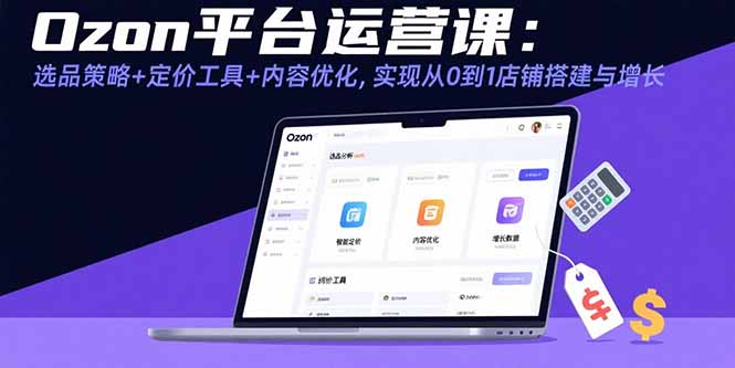 Ozon平台运营课：选品策略+定价工具+内容优化，实现从0到1店铺搭建与增长-项目网