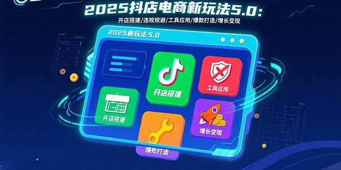 2025抖店电商新玩法5.0：开店搭建/违规规避/工具应用,快速掌握基础运营…-项目网