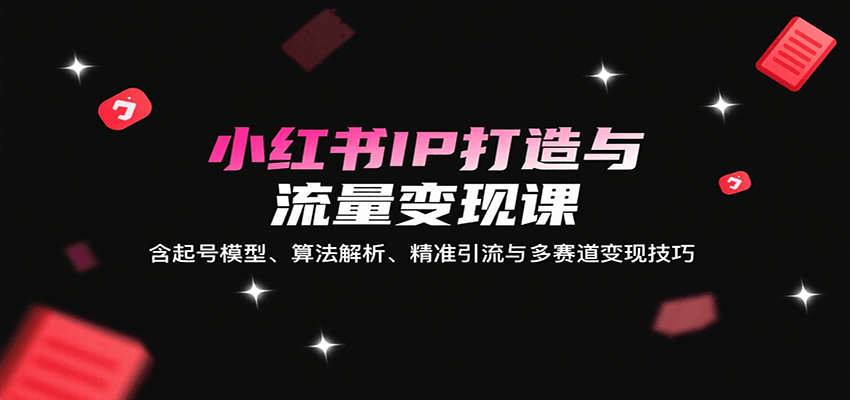 小红书IP打造与流量变现课：含起号模型、算法解析、精准引流与多赛道变现技巧-项目网