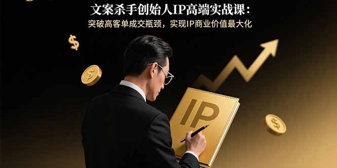 文案杀手创始人IP高端实战课：突破高客单成交瓶颈，实现IP商业价值最大化-项目网