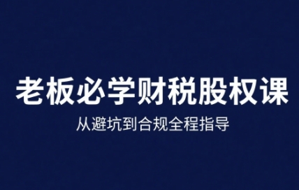 25年企业财税与股权实战课，从避坑到合规全程指导-项目网