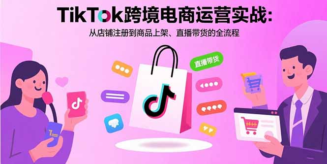 TikTok跨境电商运营实战：从店铺注册到商品上架、直播带货的全流程-项目网