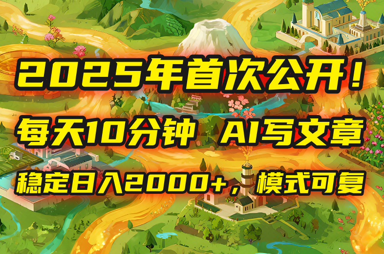 2025年8月首次公开，每天10分钟，用AI写文章，稳定日入2000+，模式可复…-项目网
