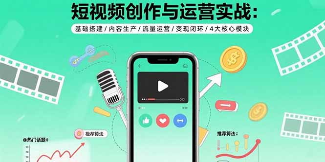 短视频创作与运营实战：基础搭建/内容生产/流量运营/变现闭环/4大核心模块-项目网