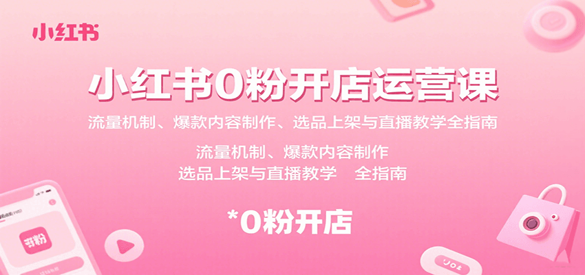 小红书0粉开店运营课：流量机制、爆款内容制作、选品上架与直播教学全指南-项目网